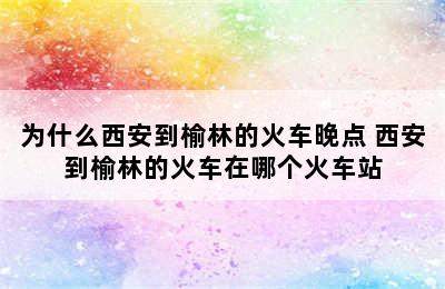 为什么西安到榆林的火车晚点 西安到榆林的火车在哪个火车站